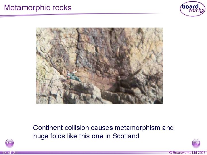 Metamorphic rocks Continent collision causes metamorphism and huge folds like this one in Scotland.