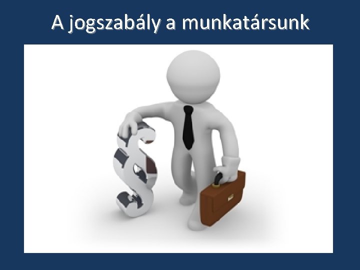 A jogszabály a munkatársunk A jogszabály a munkatársunk