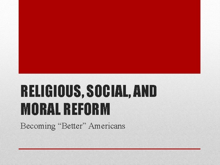RELIGIOUS, SOCIAL, AND MORAL REFORM Becoming “Better” Americans RELIGIOUS, SOCIAL, AND MORAL REFORM Becoming “Better” Americans