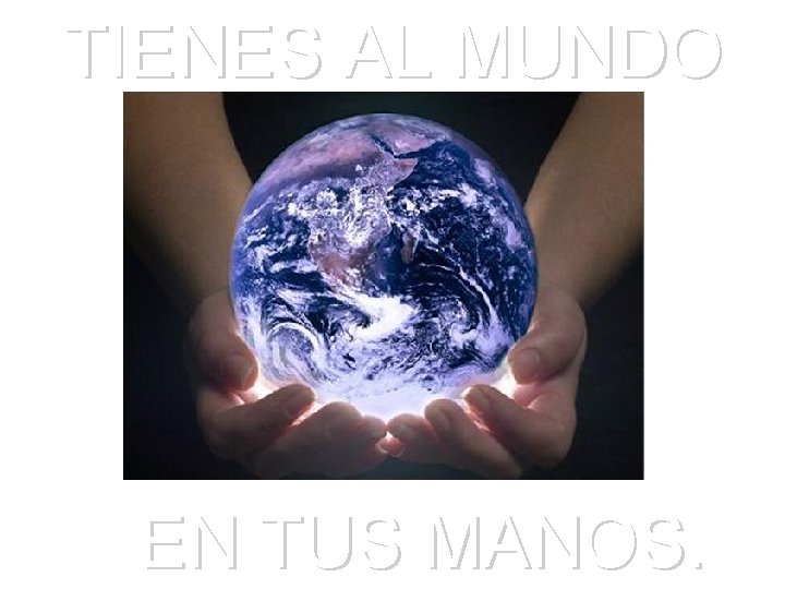 TIENES AL MUNDO EN TUS MANOS. TIENES AL MUNDO EN TUS MANOS.