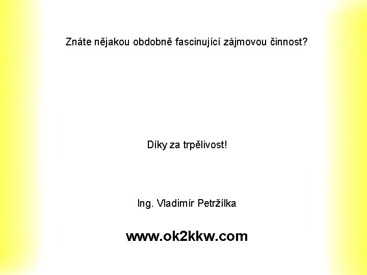 Znáte nějakou obdobně fascinující zájmovou činnost? Díky za trpělivost! Ing. Vladimír Petržílka www. ok Znáte nějakou obdobně fascinující zájmovou činnost? Díky za trpělivost! Ing. Vladimír Petržílka www. ok
