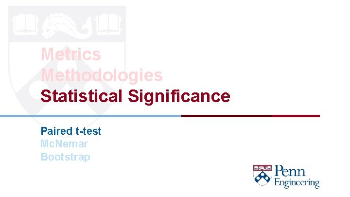 Metrics Methodologies Statistical Significance Paired t-test Mc. Nemar Bootstrap CIS 419/519 Fall’ 20 