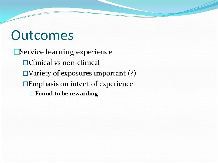 Outcomes �Service learning experience �Clinical vs non-clinical �Variety of exposures important (? ) �Emphasis