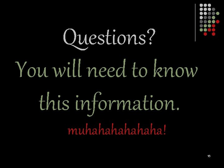 Questions? You will need to know this information. muhahaha! 16 