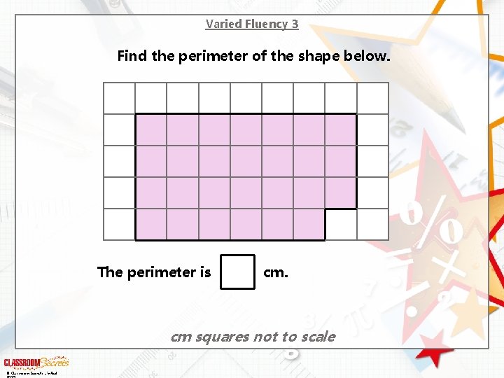 Varied Fluency 3 Find the perimeter of the shape below. The perimeter is cm.