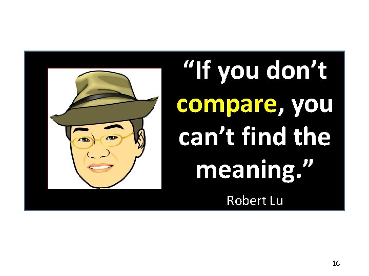 “If you don’t compare, you can’t find the meaning. ” Robert Lu 16 