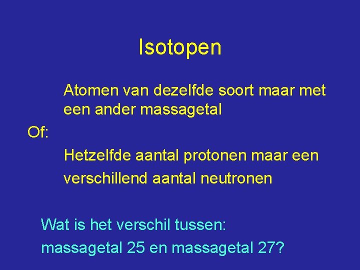 Isotopen Atomen van dezelfde soort maar met een ander massagetal Of: Hetzelfde aantal protonen