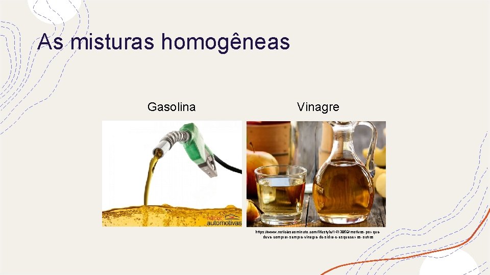 As misturas homogêneas Gasolina Vinagre https: //www. noticiasaominuto. com/lifestyle/1413859/motivos-por-quedeve-comprar-sempre-vinagre-de-sidra-e-esquecer-os-outros 