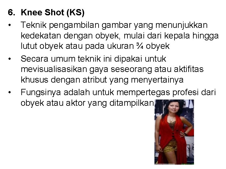 6. Knee Shot (KS) • Teknik pengambilan gambar yang menunjukkan kedekatan dengan obyek, mulai