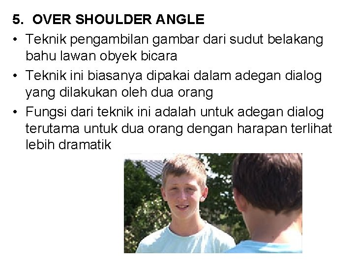 5. OVER SHOULDER ANGLE • Teknik pengambilan gambar dari sudut belakang bahu lawan obyek
