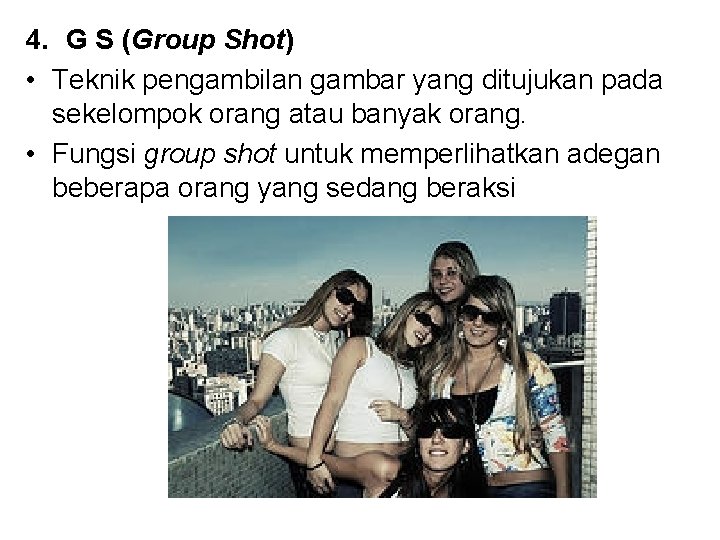 4. G S (Group Shot) • Teknik pengambilan gambar yang ditujukan pada sekelompok orang