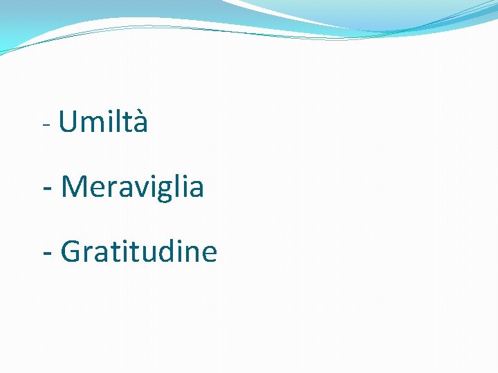 - Umiltà - Meraviglia - Gratitudine 