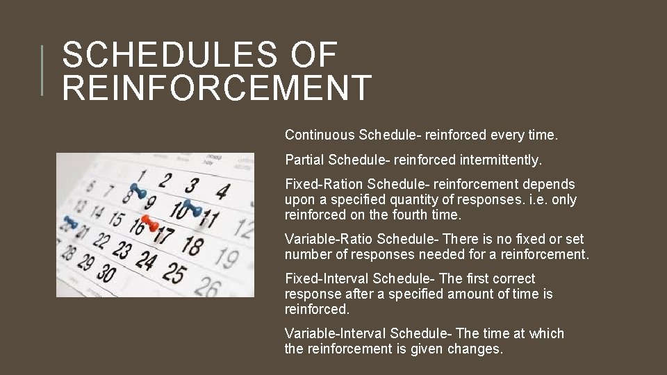 SCHEDULES OF REINFORCEMENT Continuous Schedule- reinforced every time. Partial Schedule- reinforced intermittently. Fixed-Ration Schedule-