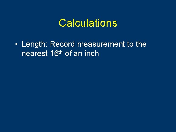 Calculations • Length: Record measurement to the nearest 16 th of an inch 