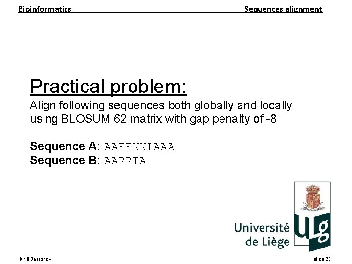 Bioinformatics Sequences alignment Practical problem: Align following sequences both globally and locally using BLOSUM Bioinformatics Sequences alignment Practical problem: Align following sequences both globally and locally using BLOSUM