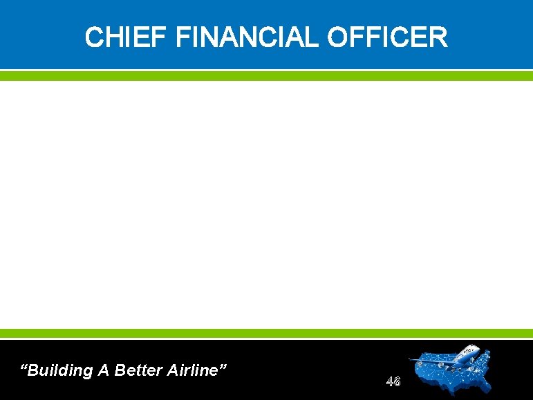 CHIEF FINANCIAL OFFICER “Building A Better Airline” 46 