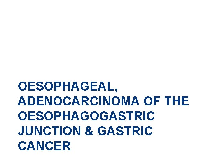 OESOPHAGEAL, ADENOCARCINOMA OF THE OESOPHAGOGASTRIC JUNCTION & GASTRIC CANCER 
