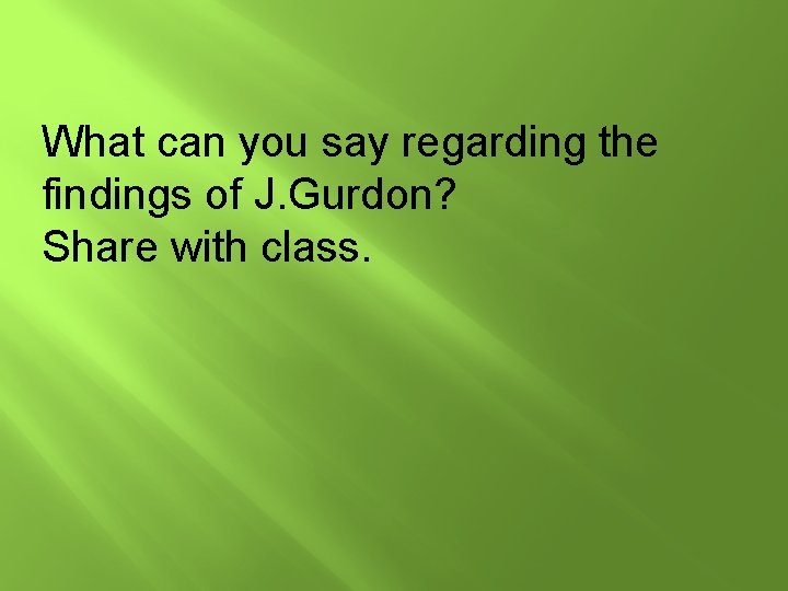 What can you say regarding the findings of J. Gurdon? Share with class. 