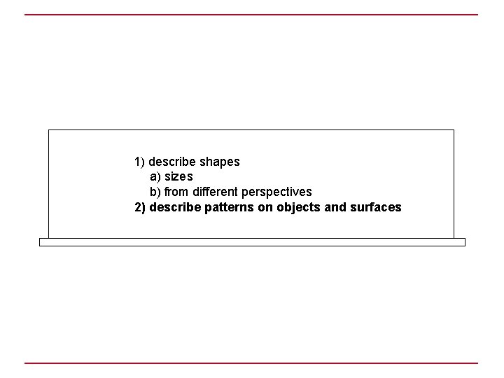 1) describe shapes a) sizes b) from different perspectives 2) describe patterns on objects