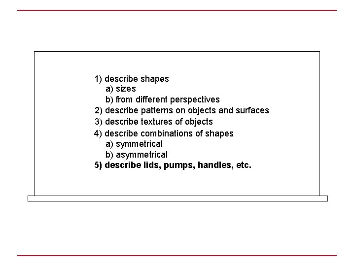 1) describe shapes a) sizes b) from different perspectives 2) describe patterns on objects