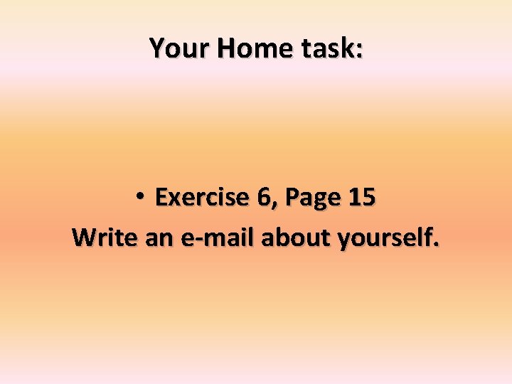 Your Home task: • Exercise 6, Page 15 Write an e-mail about yourself. 