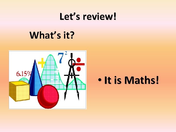 Let’s review! What’s it? • It is Maths! 