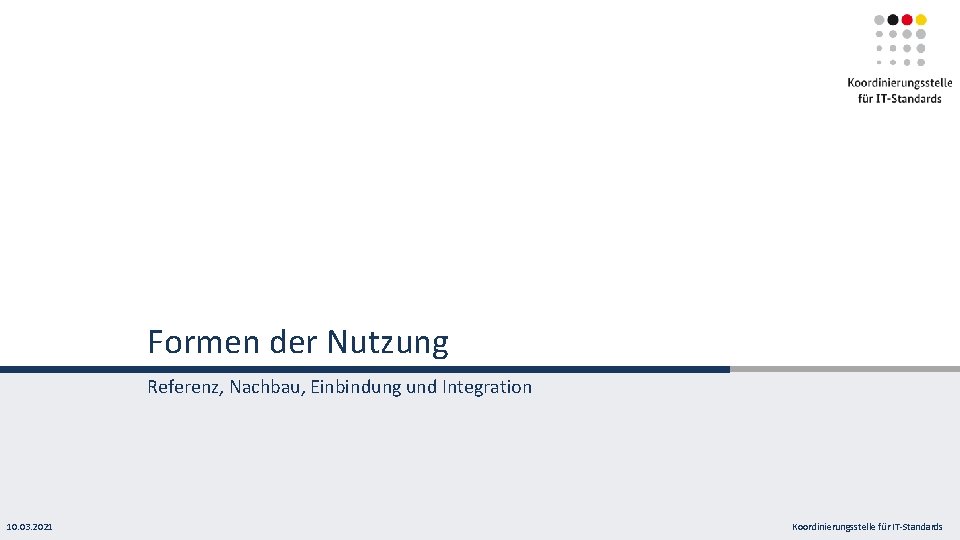 Formen der Nutzung Referenz, Nachbau, Einbindung und Integration 10. 03. 2021 Koordinierungsstelle für IT-Standards