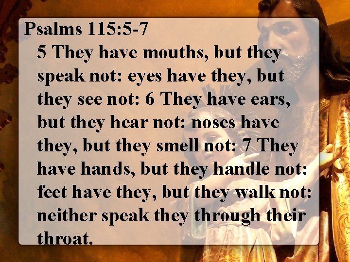 Psalms 115: 5 -7 5 They have mouths, but they speak not: eyes have