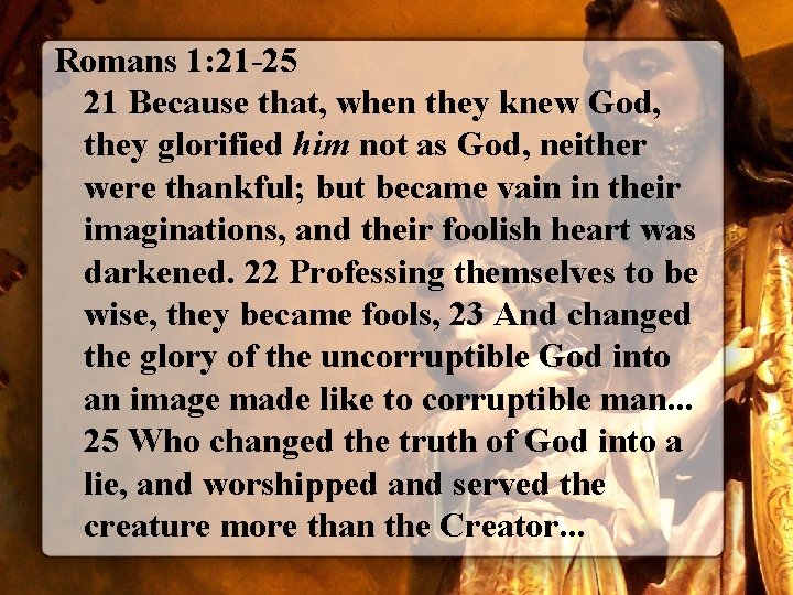 Romans 1: 21 -25 21 Because that, when they knew God, they glorified him