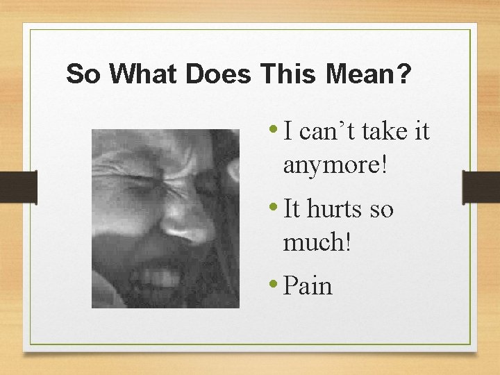 So What Does This Mean? • I can’t take it anymore! • It hurts