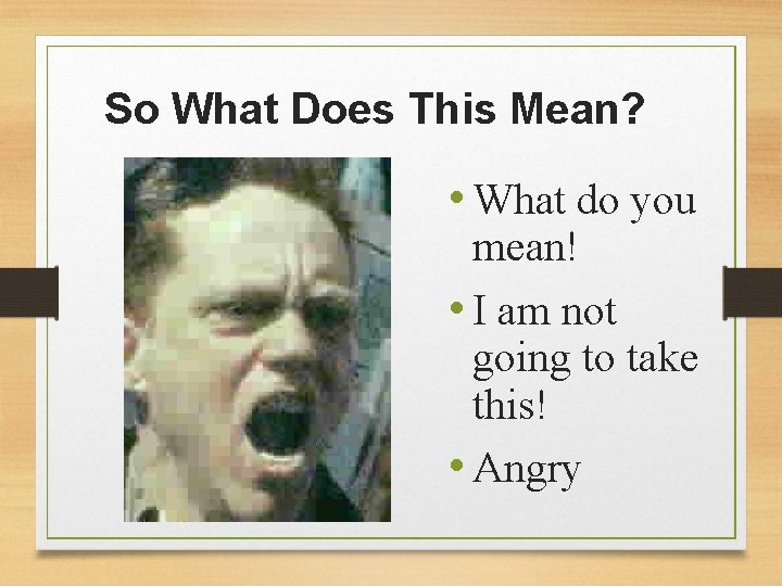 So What Does This Mean? • What do you mean! • I am not