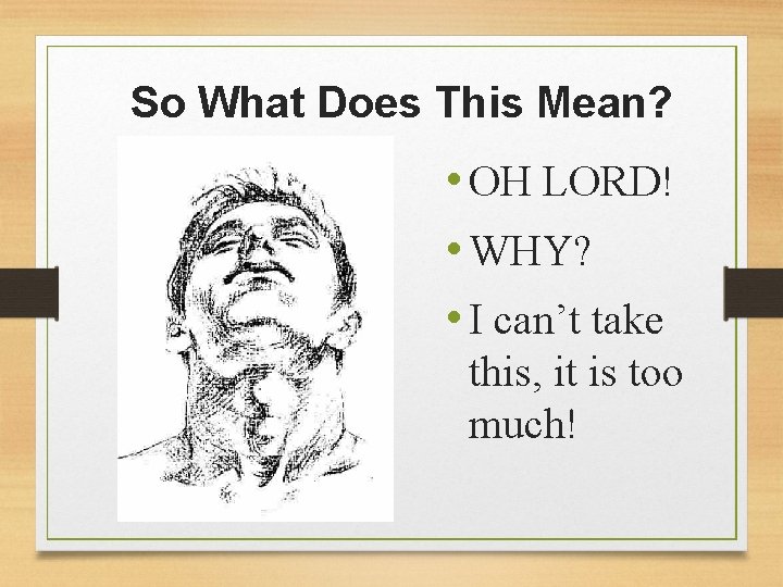 So What Does This Mean? • OH LORD! • WHY? • I can’t take