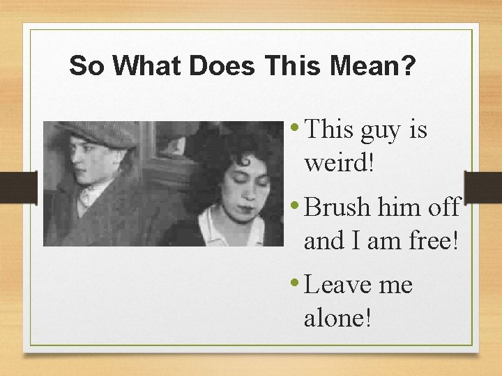 So What Does This Mean? • This guy is weird! • Brush him off