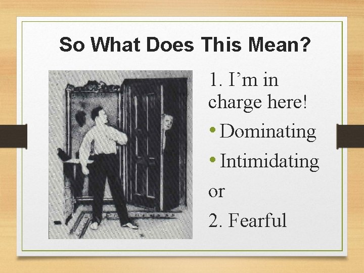 So What Does This Mean? 1. I’m in charge here! • Dominating • Intimidating
