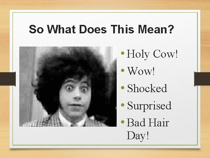 So What Does This Mean? • Holy Cow! • Wow! • Shocked • Surprised