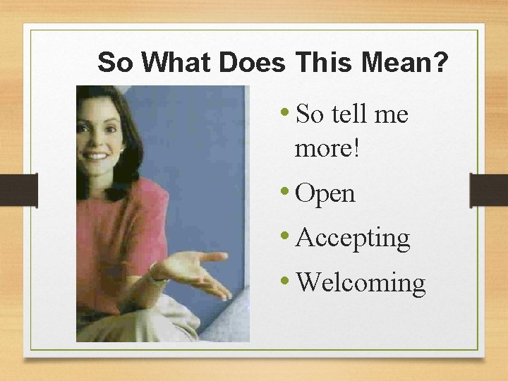 So What Does This Mean? • So tell me more! • Open • Accepting