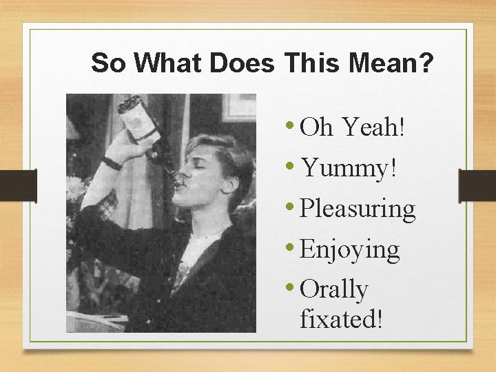 So What Does This Mean? • Oh Yeah! • Yummy! • Pleasuring • Enjoying