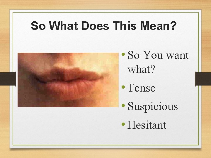 So What Does This Mean? • So You want what? • Tense • Suspicious