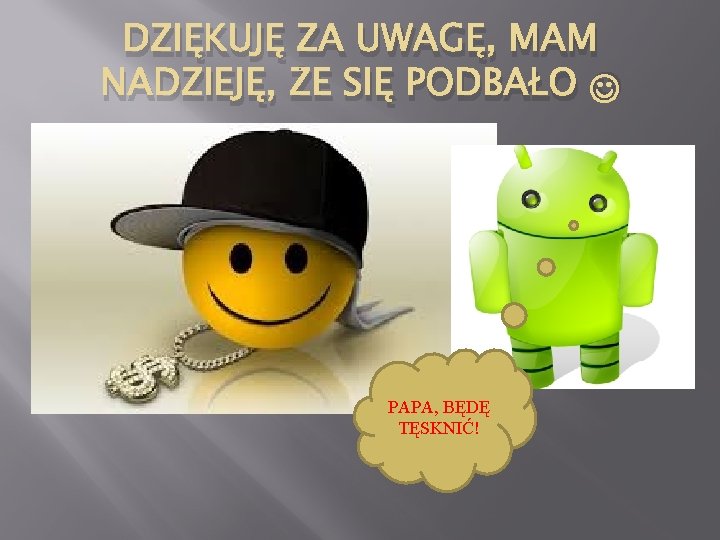 DZIĘKUJĘ ZA UWAGĘ, MAM NADZIEJĘ, ŻE SIĘ PODBAŁO PAPA, BĘDĘ TĘSKNIĆ! 