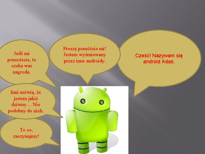 . Jeśli mi pomożecie, to czeka was nagroda. Inni mówią, że jestem jakiś dziwny…