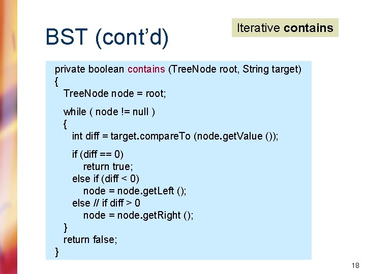 BST (cont’d) Iterative contains private boolean contains (Tree. Node root, String target) { Tree.