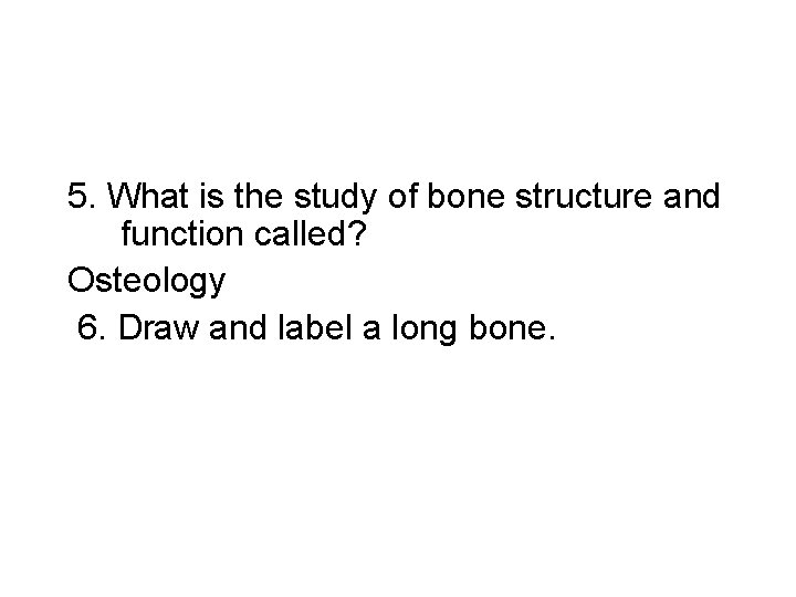 5. What is the study of bone structure and function called? Osteology 6. Draw
