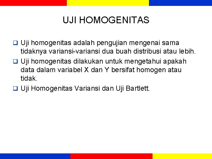 UJI HOMOGENITAS q Uji homogenitas adalah pengujian mengenai sama tidaknya variansi-variansi dua buah distribusi UJI HOMOGENITAS q Uji homogenitas adalah pengujian mengenai sama tidaknya variansi-variansi dua buah distribusi