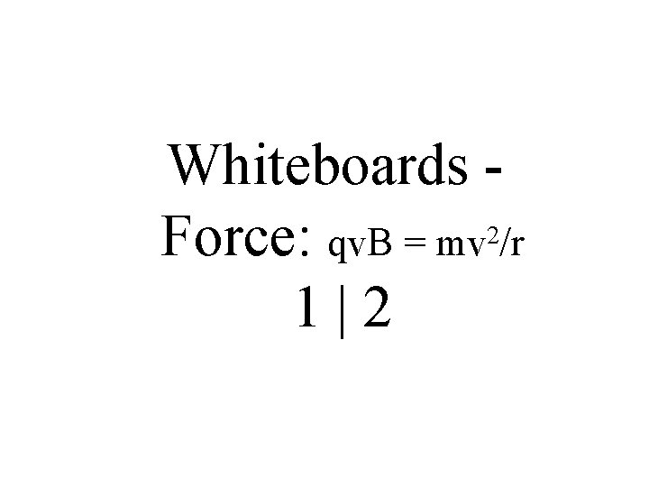 Whiteboards Force: qv. B = mv 2/r 1|2 