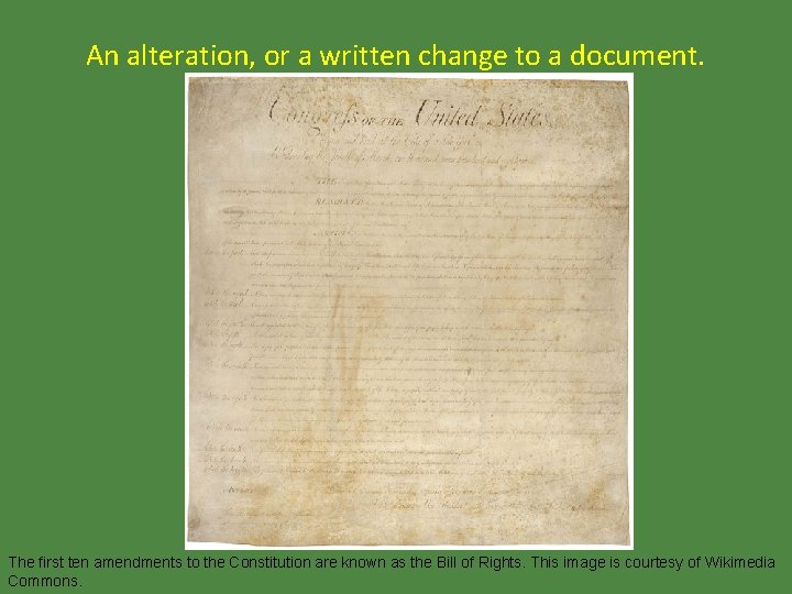 An alteration, or a written change to a document. The first ten amendments to