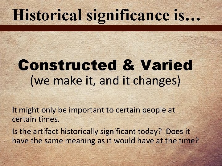 Historical significance is… Constructed & Varied (we make it, and it changes) It might