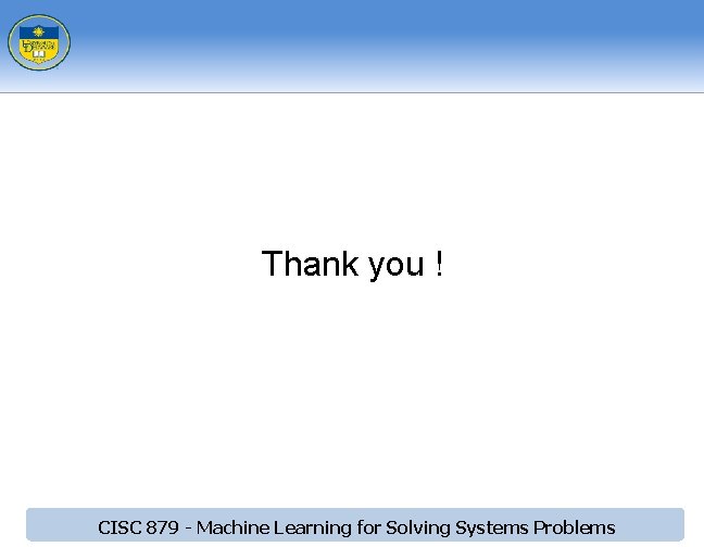 Thank you ! CISC 879 - Machine Learning for Solving Systems Problems Thank you ! CISC 879 - Machine Learning for Solving Systems Problems