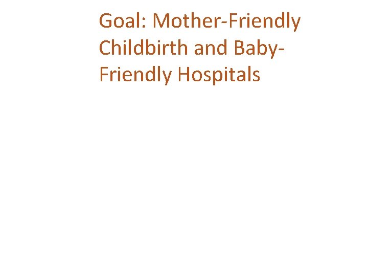 Goal: Mother-Friendly Childbirth and Baby. Friendly Hospitals 