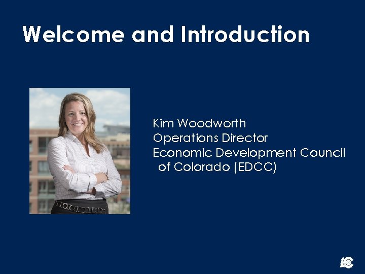 Welcome and Introduction Kim Woodworth Operations Director Economic Development Council of Colorado (EDCC) 