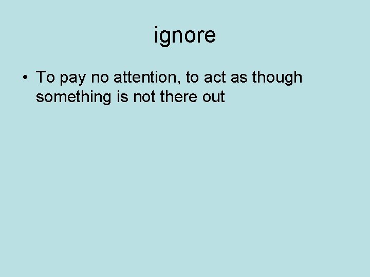 ignore • To pay no attention, to act as though something is not there ignore • To pay no attention, to act as though something is not there